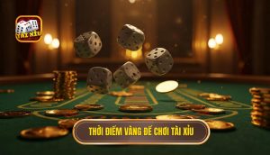 Thời điểm vàng để chơi Tài Xỉu